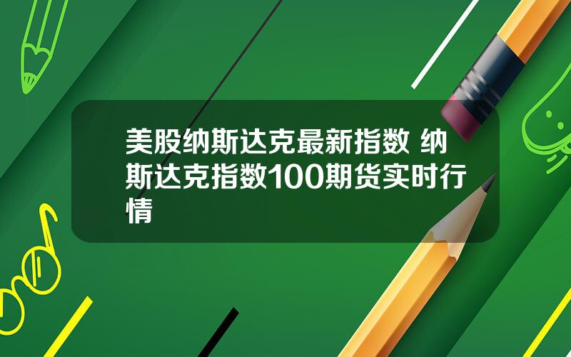 美股纳斯达克最新指数 纳斯达克指数100期货实时行情